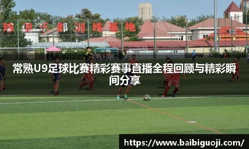 常熟U9足球比赛精彩赛事直播全程回顾与精彩瞬间分享