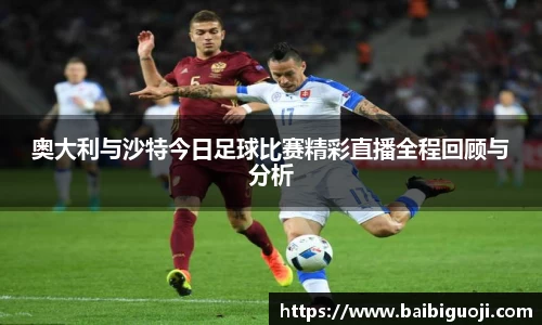 奥大利与沙特今日足球比赛精彩直播全程回顾与分析
