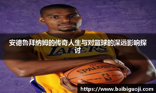 安德鲁拜纳姆的传奇人生与对篮球的深远影响探讨